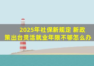 2025年社保新规定 新政策出台灵活就业年限不够怎么办